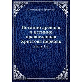 

Истинно древняя и истинно православная Христова церковь. Часть 1-2. Архимандрит Григорий
