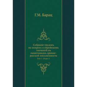 

Собраніе трудовъ по вопросу о еврейскомъ элементѣ въ памятникахъ древне-русской письменности. Том 1. Отдел 1. Г. М. Барац