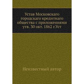 

Устав Московскаго городскаго кредитнаго общества с приложениями, утверждено 30 окт. 1862 г.