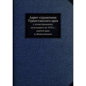

Адрес-справочник Туркестанского края. с иллюстрациями, календарем на 1910 г., картой края и объявлениями
