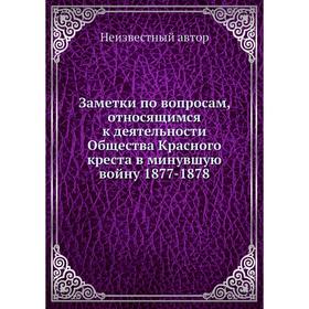 

Заметки по вопросам, относящимся к деятельности Общества Красного креста в минувшую войну 1877-1878