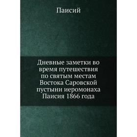 

Дневные заметки во время путешествия по святым местам Востока Саровской пустыни иеромонаха Паисия 1866 года. Паисий