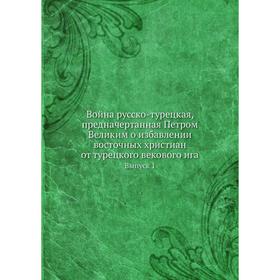 

Война русско-турецкая, предначертанная Петром Великим о избавлении восточных христиан от турецкого векового ига. Выпуск 1. Коллектив авторов