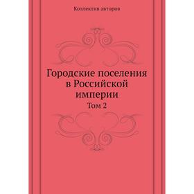 

Городские поселения в Российской империи. Том 2. Коллектив авторов