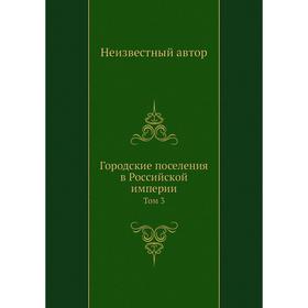 

Городские поселения в Российской империи. Том 3