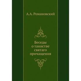 

Беседы о таинстве святаго причащения. А. А. Романовский