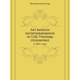 

Акт выпуска воспитывающихся из Спб. Училища глухонемых. в 1867 году