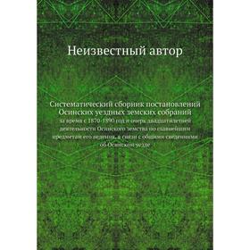

Систематический сборник постановлений Осинских уездных земских собраний. за время с 1870-1890 год