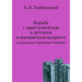 

Борьба с преступностью в детском и юношеском возрасте. (социально-правовые очерки). П. И. Люблинский