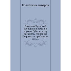 

Доклады Тульской губернской земской управы Губернскому земскому собранию По разным проблемам. 1902 год. Коллектив авторов