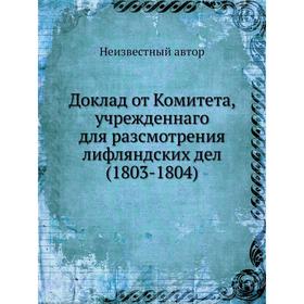 

Доклад от Комитета, учрежденнаго для разсмотрения лифляндских дел (1803-1804)