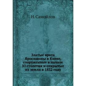 

Златые врата Ярославовы в Киеве, сооруженные в начале XI столетия и открытые из земли в 1832 году. Н. Самойлов