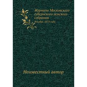

Журналы Московского губернского земского собрания. декабрь 1873 года