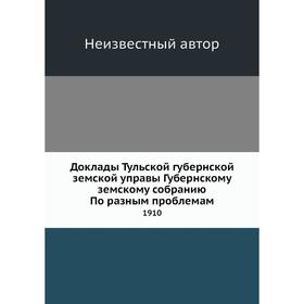 

Доклады Тульской губернской земской управы Губернскому земскому собранию По разным проблемам. 1910