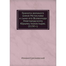

Грамота великого князя Мстислава и сына его Всеволода Новгородскому Юрьеву монастырю. (1130 г.). Измаил Срезневский