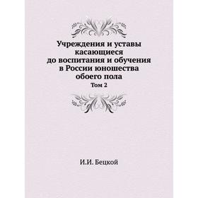 

Учреждения и уставы касающиеся до воспитания и обучения в России юношества обоего пола. Том 2. И. И. Бецкой