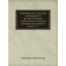 

Учреждения и уставы касающиеся до воспитания и обучения в России юношества обоего пола. Том 1