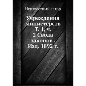 

Учреждения министерств. Том 1, Часть 2 Свода законов. Издание 1892 г.