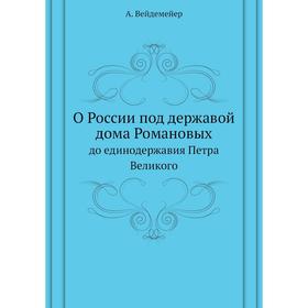 

О России под державой дома Романовых. до единодержавия Петра Великого. А. Вейдемейер