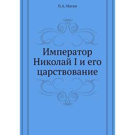 

Император Николай I и его царствование. П. А. Магам