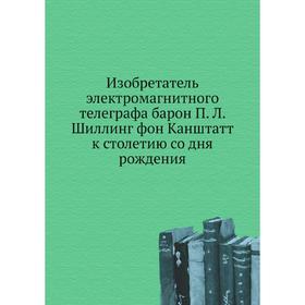 

Изобретатель электромагнитного телеграфа барон П. Л. Шиллинг фон Канштатт к столетию со дня рождения. Сборник