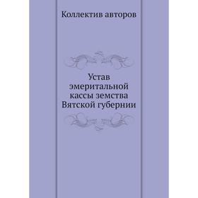 

Устав эмеритальной кассы земства Вятской губернии. Коллектив авторов