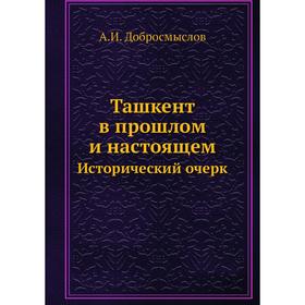 

Ташкент в прошлом и настоящем. Исторический очерк. А. И. Добросмыслов