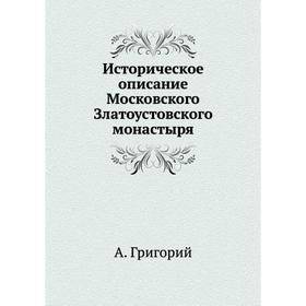 

Историческое описание Московского Златоустовского монастыря. А. Григорий