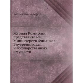

Журнал Комиссии представителей Министерств Финансов, Внутренних дел и Государственных имуществ. Коллектив авторов