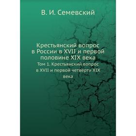 

Крестьянский вопрос в России в XVII и первой половине XIX века. Том 1. Крестьянский вопрос в XVII и первой четверти XIX века. В. И. Семевский