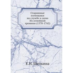 

Старинные помещики на службе и дома Из семейной хроники (1578-1762). Е. Н. Щепкина