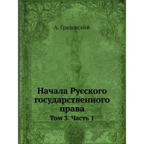 

Начала Русского государственного права. Том 3. Часть 1. А. Градовский
