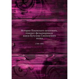 

История Псковского пехотного, генерал-фельдмаршала князя Кутузова Смоленского полка. 1700-1881. Н. И. Гениев
