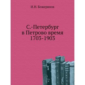 

Санкт-Петербург в Петрово время 1703-1903. И. Н. Божерянов