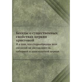 

Беседы о существенных свойствах церкви христовой. И о том, что старообрядцы всех согласий не составляют св. соборной и апостольской церкви