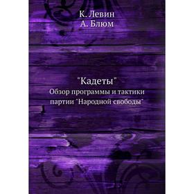 

Кадеты. Обзор программы и тактики партии Народной свободы. К. Левин, А. Блюм