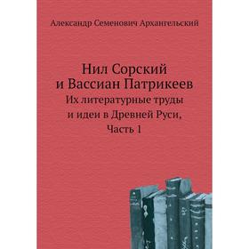

Нил Сорский и Вассиан Патрикеев. Их литературные труды и идеи в Древней Руси. Часть 1. А. С. Архангельский
