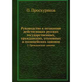 

Руководство к познанию действующих русских государственных, гражданских, уголовных и полицейских законов. 2. Гражданские законы. О. Проскуряков