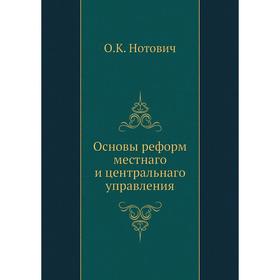 

Основы реформ местнаго и центральнаго управления. О.К. Нотович