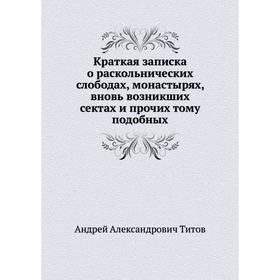 

Краткая записка о раскольнических слободах, монастырях, вновь возникших сектах и прочих тому подобных. А. А. Титов