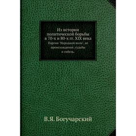 

Из истории политической борьбы в 70-х и 80-х гг. XIX века. Партия Народной воли, ее происхождение, судьбы и гибель. В. Я. Богучарский