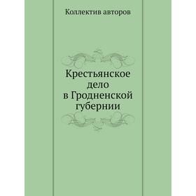 

Крестьянское дело в Гродненской губернии. Коллектив авторов