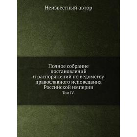 

Полное собрание постановлений и распоряжений по ведомству православного исповедания Российской империи. Том IV.