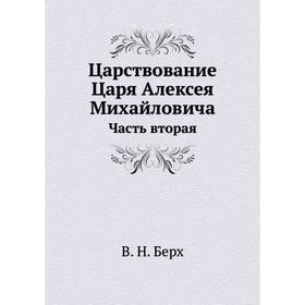 

Царствование Царя Алексея Михайловича. Часть вторая. В. Н. Берх