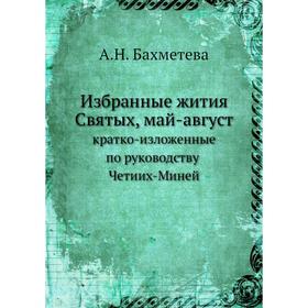 

Избранные жития Святых, май-август. кратко-изложенные по руководству Четиих-Миней. А. Н. Бахметева