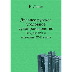 

Древнее русское уголовное судопроизводство. XIV, XV, XVI и половины XVII веков. Н. Ланге