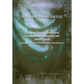 

Проект Гражданскаго Уложения Российской Империи. составленный в Комиссии Законов. Часть 1
