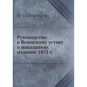 

Руководство к Воинскому уставу о наказаниях издание 1875 г. Н. Садовников