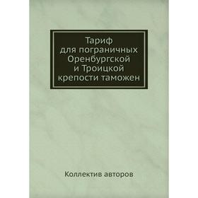 

Тариф для пограничных Оренбургской и Троицкой крепости таможен. Коллектив авторов