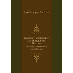 

Краткое начертание жизни и деяний Никона. патриарха Московского и всея России. Архимандрит Аполлос
